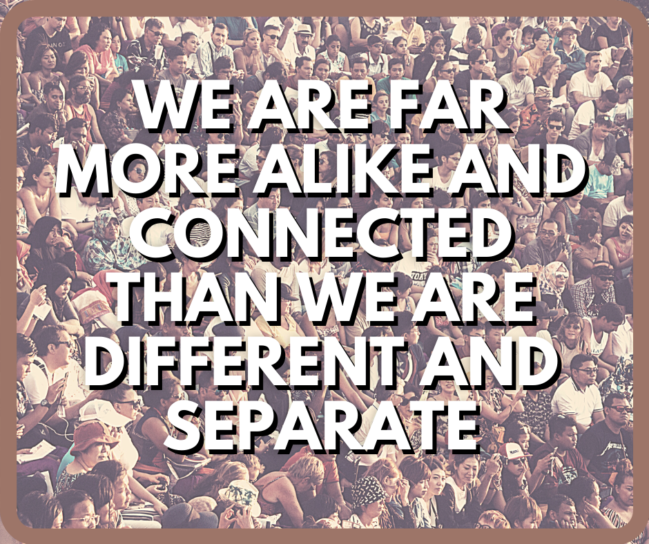 We Are Far More Alike And Connected Than We Are Different and Separate