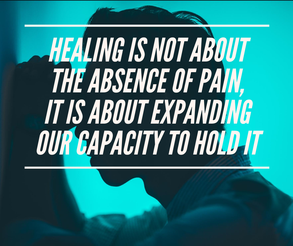 Healing Is Not About The Absence Of Pain It Is About Expanding Our Capacity To Hold It