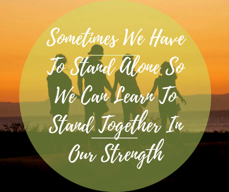 Sometimes We Have To Stand Alone So We Can Learn To Stand Together In Our Strength
