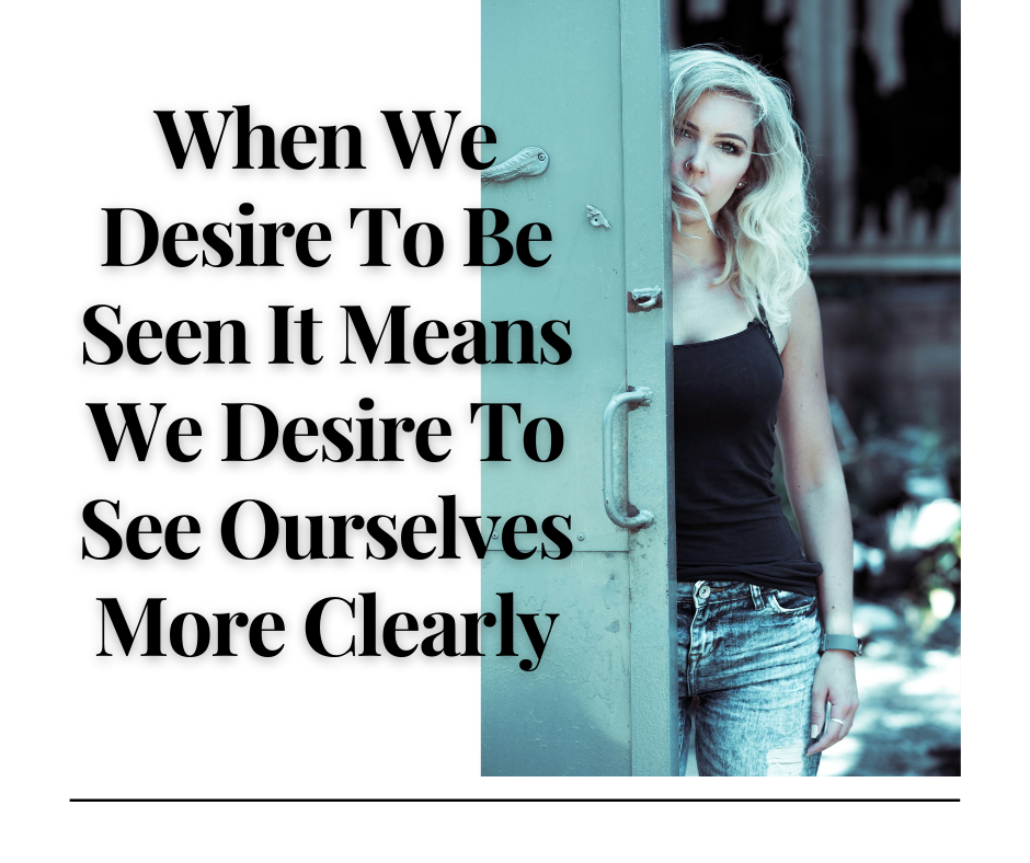 When We Desire To Be Seen It Means We Desire To See Ourselves More Clearly