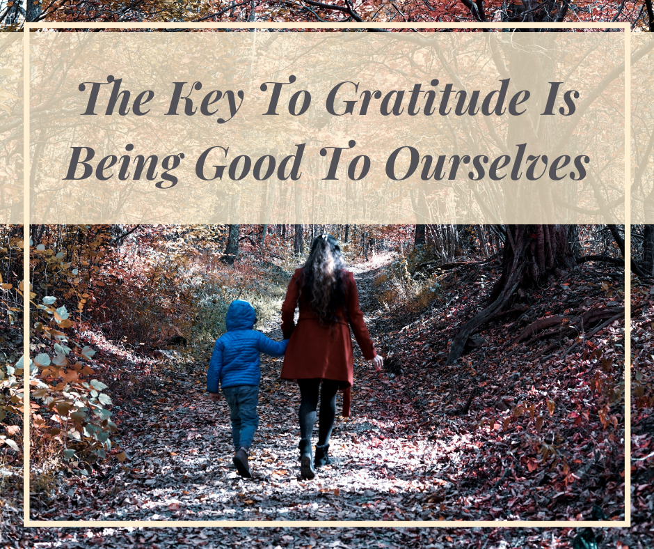The Key To Gratitude Is Being Good To Ourselves