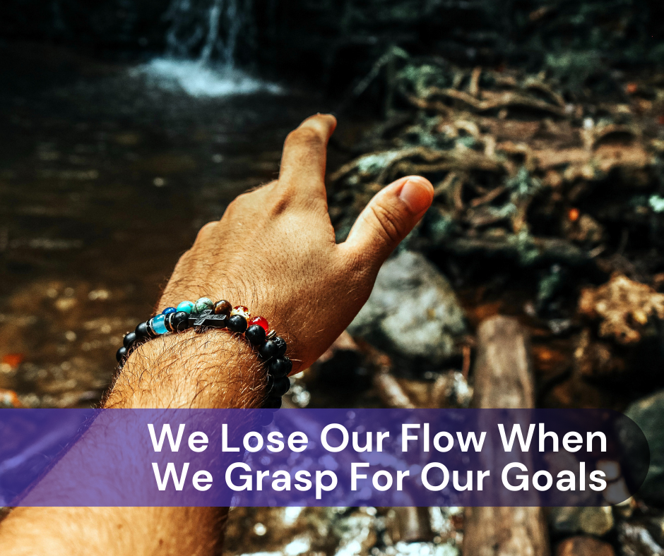 We Lose Our Flow When We Grasp For Our Goals