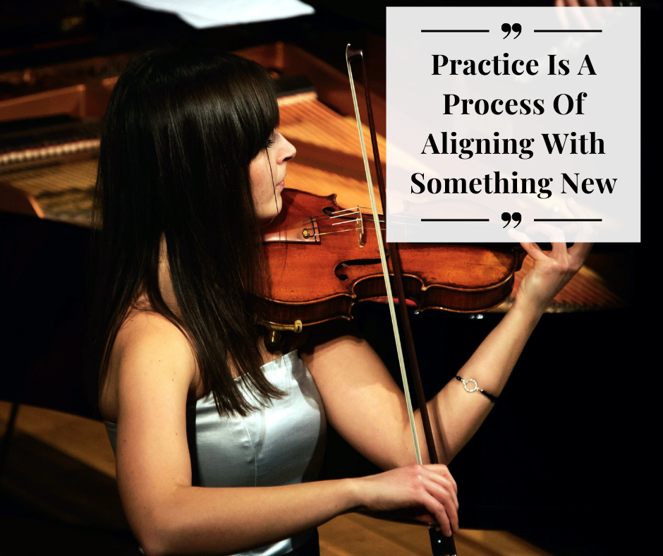 Practice Is A Process Of Aligning With Something New
