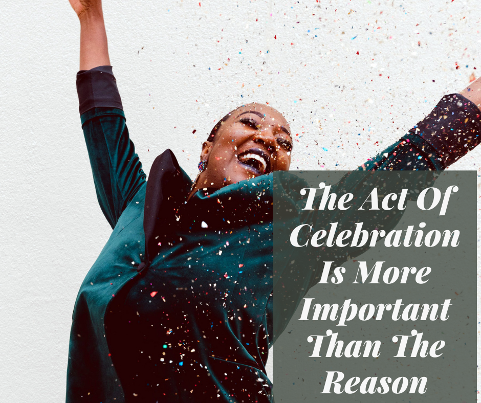 The Act Of Celebration Is More Important Than The Reason