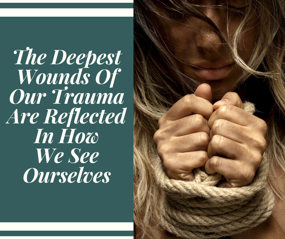 The Deepest Wounds Of Our Trauma Are Reflected In How We See Ourselves