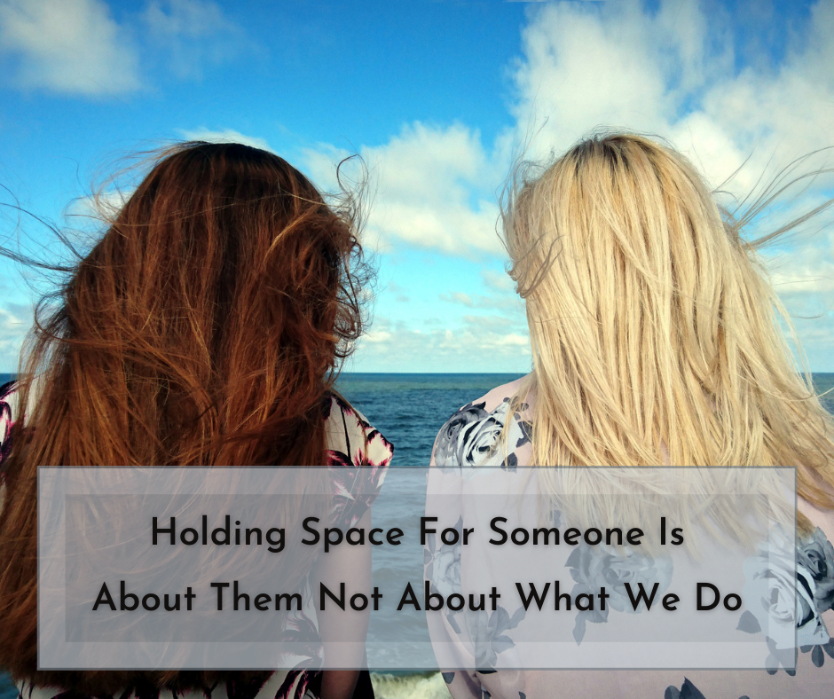 Holding Space For Someone Is About Them Not About What We Do
