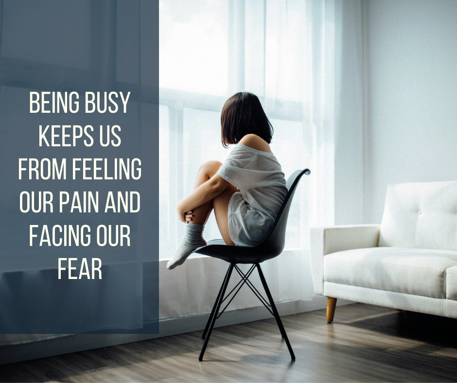 Being Busy Keeps Us From Feeling Our Pain And Facing Our Fear