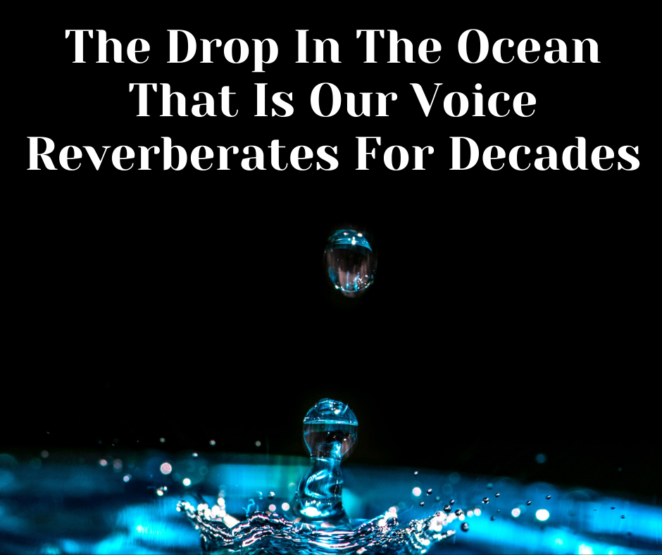 The Drop In The Ocean That Is Our Voice Reverberates For Decades