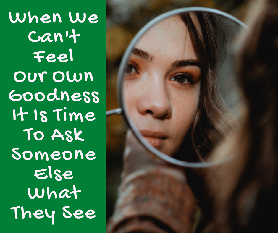When We Can’t Feel Our Own Goodness It Is Time To Ask Someone Else What They See