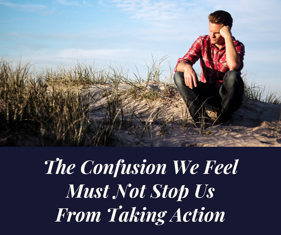 The Confusion We Feel Must Not Stop Us From Taking Action
