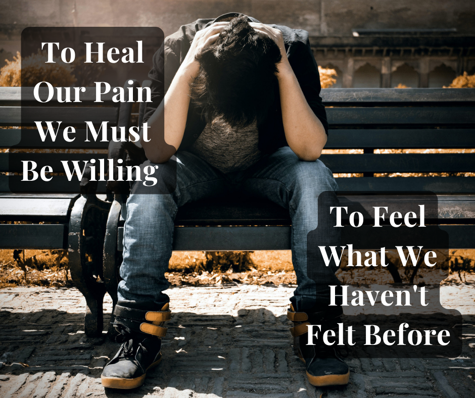 To Heal Our Pain We Must Be Willing To Feel What We Haven’t Felt Before