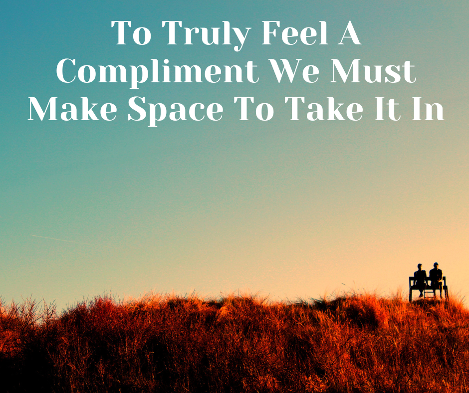 To Truly Feel A Compliment We Must Make Space To Take It In