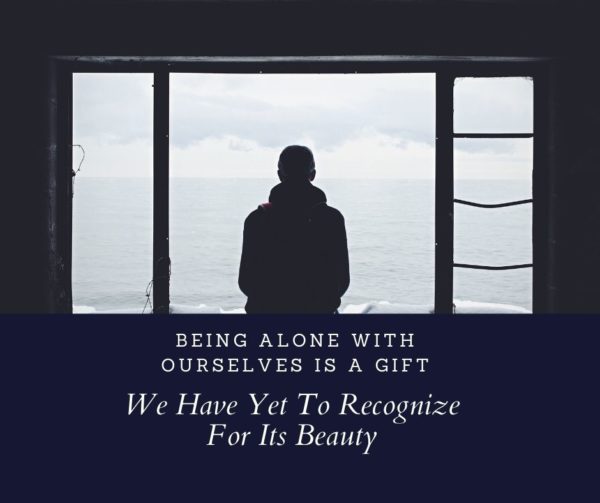 Being Alone With Ourselves Is A Gift We Have Yet To Recognize For Its Beauty