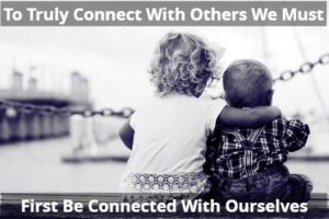 To Truly Connect With Others We Must First Be Connected With Ourselves
