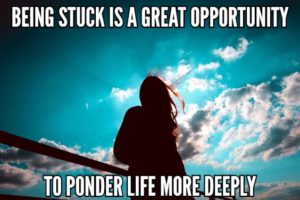 Being Stuck Is A Great Opportunity To Ponder Life More Deeply