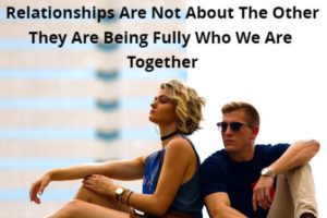 Relationships Are Not About The Other It Is About Being Fully Who We Are Together