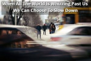 When All The World Is Whizzing Past Us We Can Choose To Slow Down