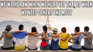 We Withdraw When We Hurt Yet That Is When We Need Others The Most