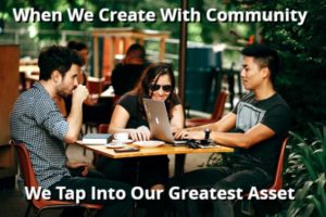 When We Create With Community We Tap Into Our Greatest Asset