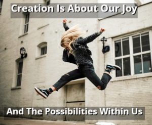 Creation Is About Our Joy And The Possibilities Within Us