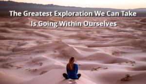 The Greatest Exploration We Can Take Is Going Within Ourselves