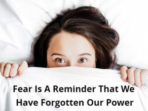 Fear Is A Reminder That We Have Forgotten Our Power