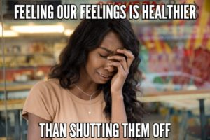 Feeling Our Feelings Is Healthier Than Shutting Them Off