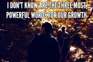 I Don’t Know Are The Three Most Powerful Words For Our Growth