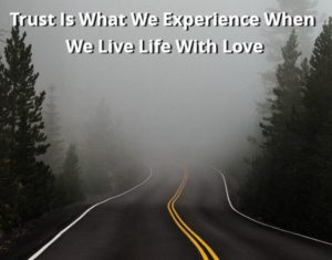 Trust Is What We Experience When We Live Life With Love