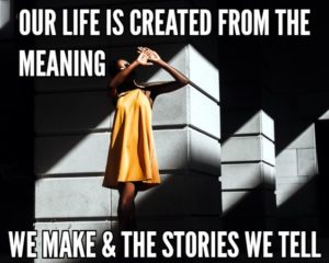 Our Life Is Created From The Meaning We Make And The Stories We Tell