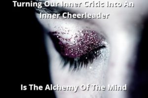 Turning Our Inner Critic Into An Inner Cheerleader Is The Alchemy Of The Mind