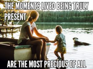 The Moments Lived Being Truly Present Are The Most Precious Of All