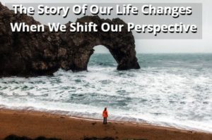 The Story Of Our Life Changes When We Shift Our Perspective
