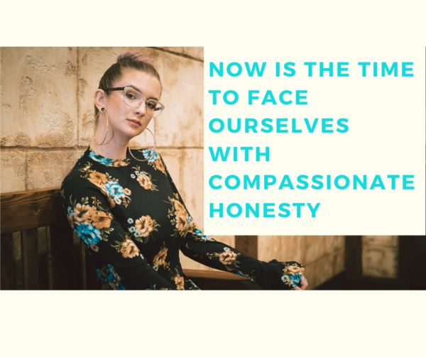 Now Is The Time To Face Ourselves With Compassionate Honesty