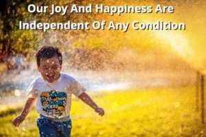 Our Joy And Happiness Are Independent Of Any Condition