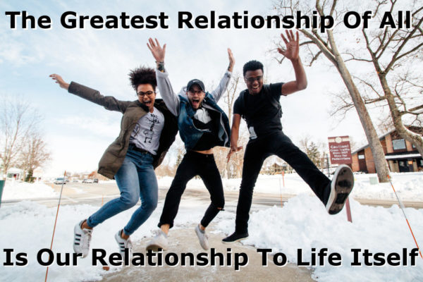 The Greatest Relationship Of All Is Our Relationship To Life Itself