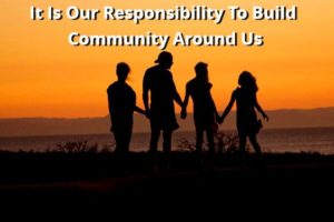 It Is Our Responsibility To Build Community Around Us