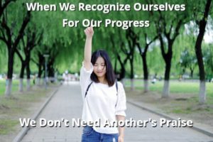 When We Recognize Ourselves For Our Progress We Don’t Need Another’s Praise