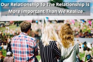 Our Relationship To The  Relationship Is More Important Than We Realize