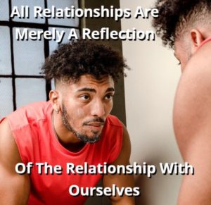 All Relationships Are Merely A Reflection Of The Relationship With Ourselves