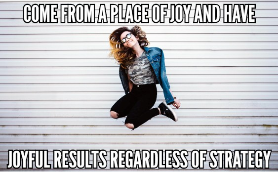 Come From A Place Of Joy And Have Joyful Results Regardless Of Strategy