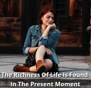 The Richness Of Life Is Found In The Present Moment