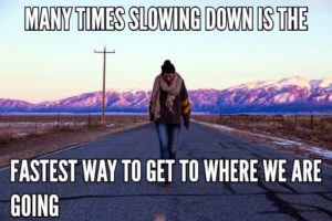 Many Times Slowing Down Is The Fastest Way To Get To Where We Are Going