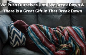 We Push Ourselves Until We Break Down And There Is a Great Gift In That Break Down