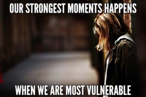 Our Strongest Moments Happens When We Are Most Vulnerable