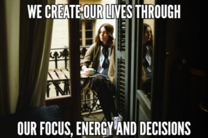We Create Our Lives Through Our Focus, Energy, and Decisions