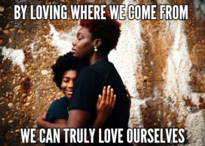 It Is Only By Loving Where We Come From That We Can Truly Love Ourselves