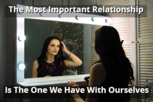 The Most Important Relationship Is The One We Have With Ourselves