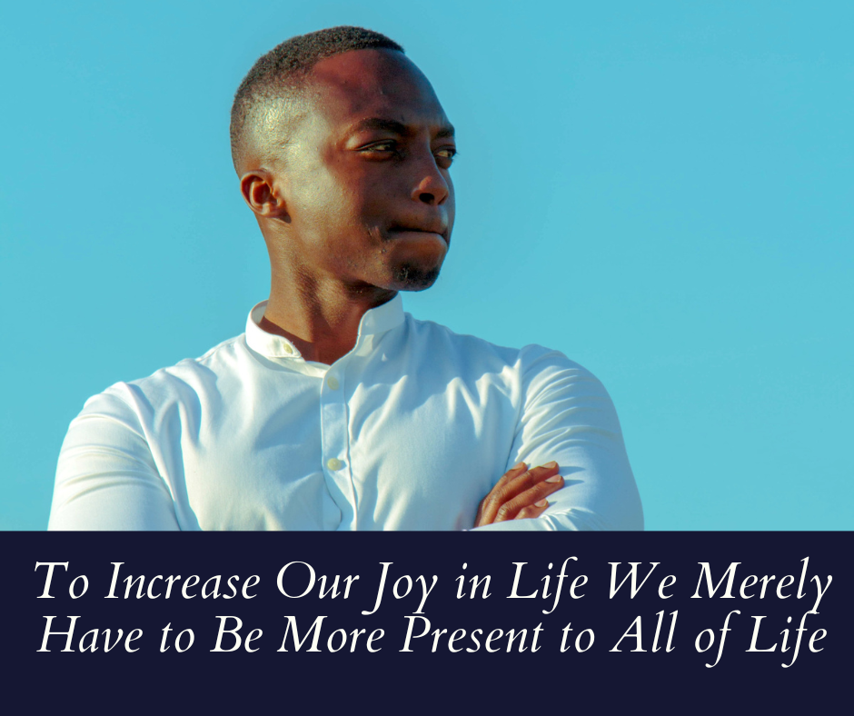 To Increase Our Joy In Life We Merely Have To Be More Present To All Of Life