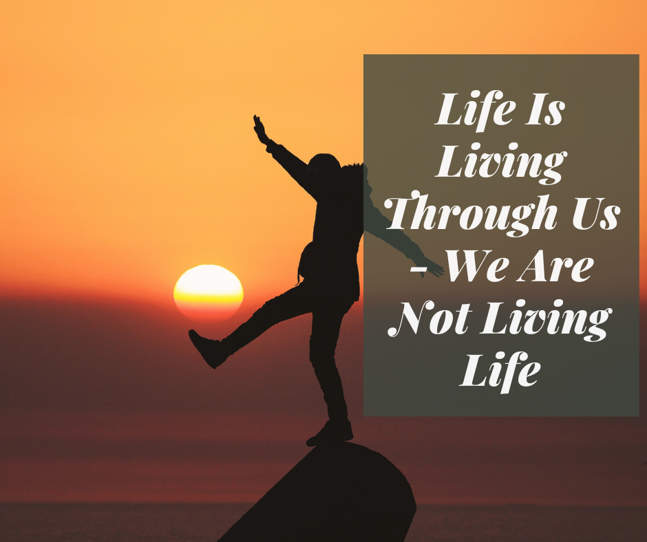 Life Is Living Through Us – We Are Not Living Life